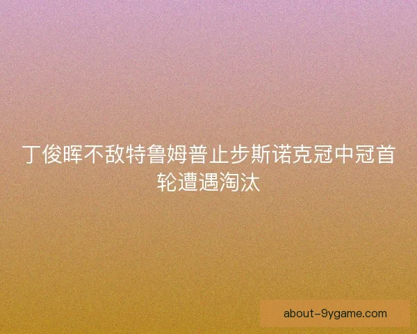 丁俊晖不敌特鲁姆普止步斯诺克冠中冠首轮遭遇淘汰