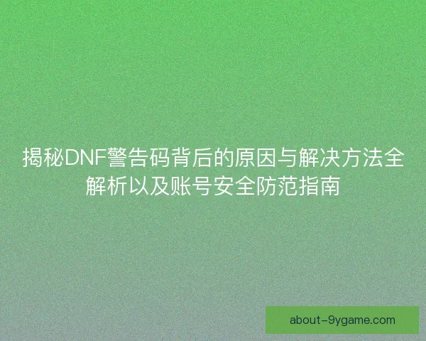 揭秘DNF警告码背后的原因与解决方法全解析以及账号安全防范指南